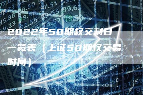 2022年50期权交割日一览表（上证50期权交易时间）