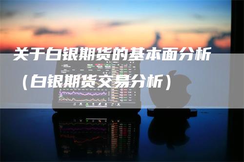 关于白银期货的基本面分析（白银期货交易分析）