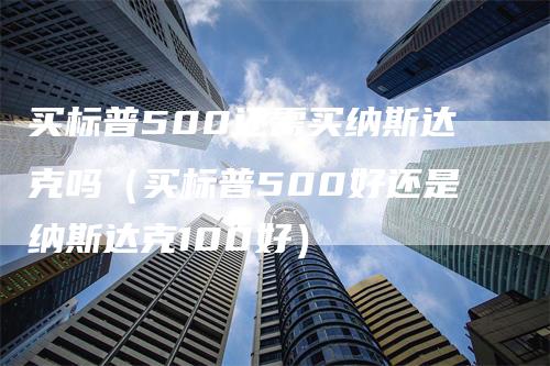 买标普500还需买纳斯达克吗（买标普500好还是纳斯达克100好）