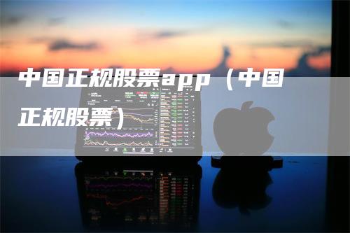 中国正规股票app（中国正规股票）