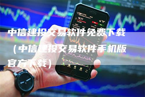 中信建投交易软件免费下载（中信建投交易软件手机版官方下载）