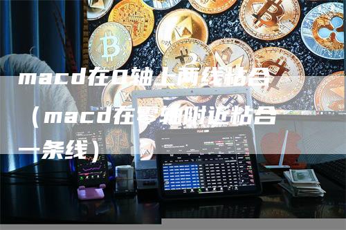 macd在0轴上两线粘合（macd在零轴附近粘合一条线）