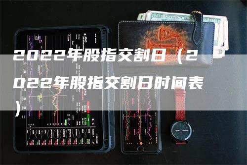 2022年股指交割日（2022年股指交割日时间表）