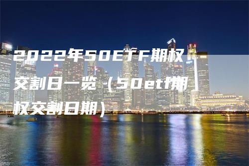 2022年50ETF期权交割日一览（50etf期权交割日期）