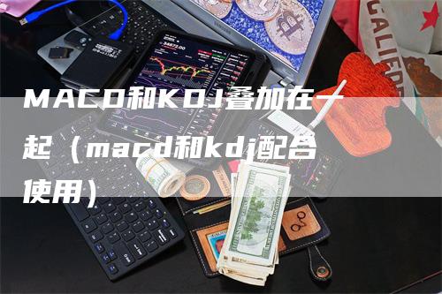 MACD和KDJ叠加在一起（macd和kdj配合使用）