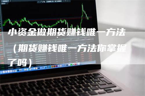 小资金做期货赚钱唯一方法（期货赚钱唯一方法你掌握了吗）