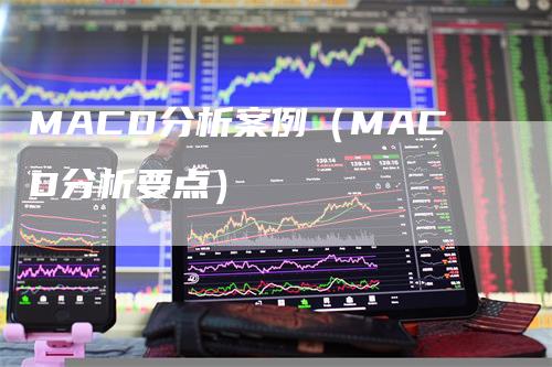 MACD分析案例（MACD分析要点）