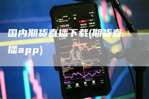 国内期货直播下载(期货直播app)