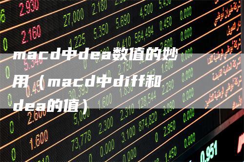 macd中dea数值的妙用（macd中diff和dea的值）