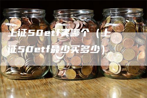 上证50etf买哪个（上证50etf最少买多少）