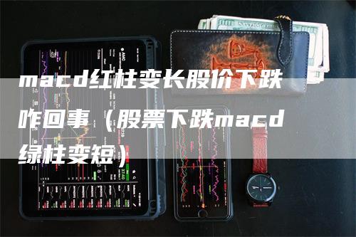 macd红柱变长股价下跌咋回事（股票下跌macd绿柱变短）