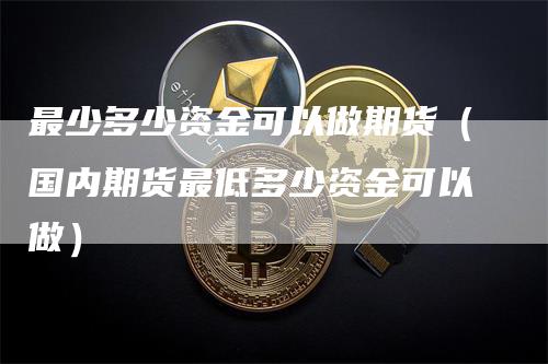 最少多少资金可以做期货（国内期货最低多少资金可以做）