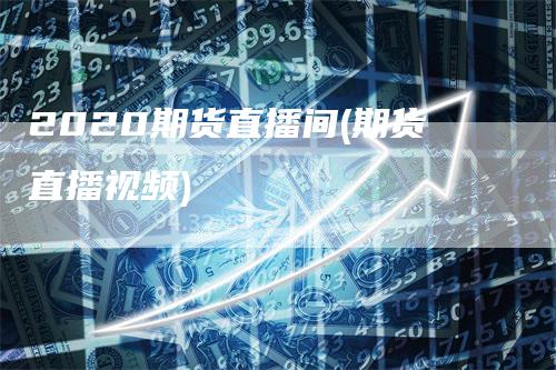 2020期货直播间(期货直播视频)