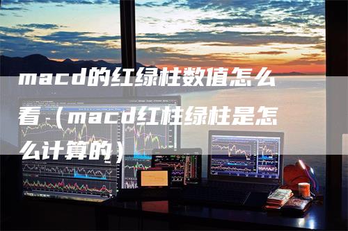 macd的红绿柱数值怎么看（macd红柱绿柱是怎么计算的）