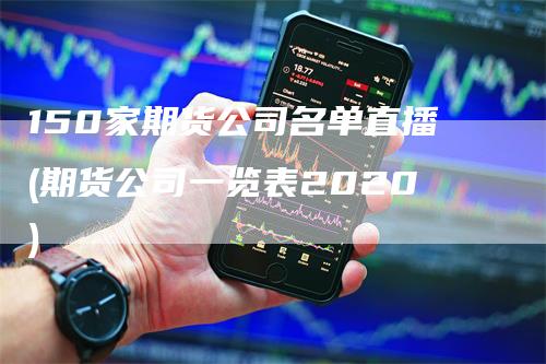 150家期货公司名单直播(期货公司一览表2020)