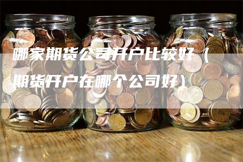 哪家期货公司开户比较好（期货开户在哪个公司好）