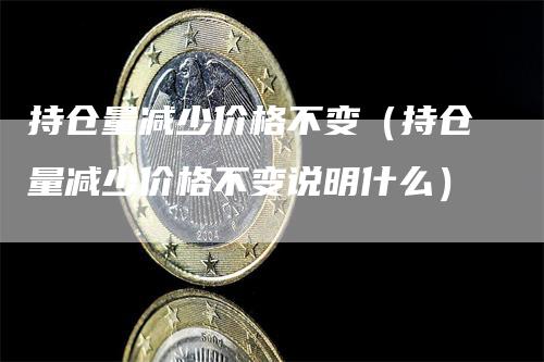 持仓量减少价格不变（持仓量减少价格不变说明什么）