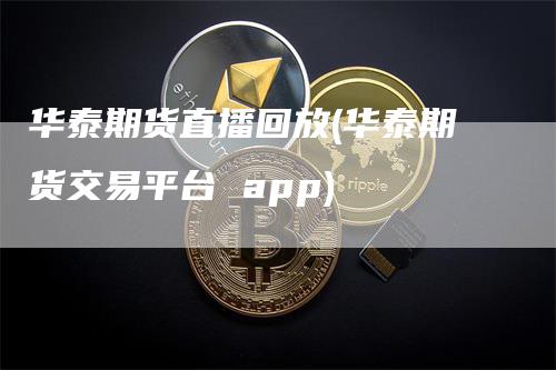 华泰期货直播回放(华泰期货交易平台 app)