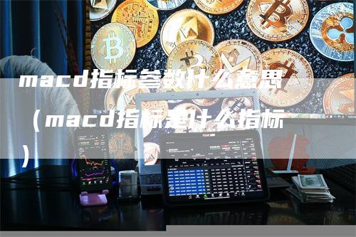 macd指标参数什么意思（macd指标是什么指标）