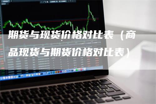 期货与现货价格对比表（商品现货与期货价格对比表）