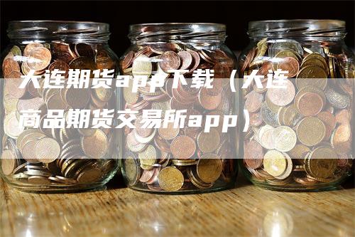 大连期货app下载（大连商品期货交易所app）