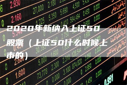 2020年新纳入上证50股票（上证50什么时候上市的）