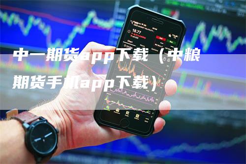 中一期货app下载（中粮期货手机app下载）