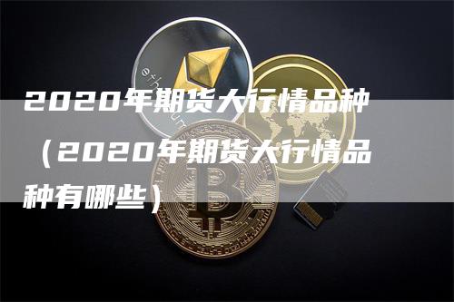 2020年期货大行情品种（2020年期货大行情品种有哪些）