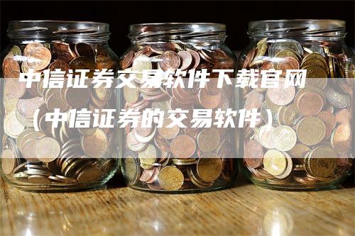 中信证券交易软件下载官网（中信证券的交易软件）