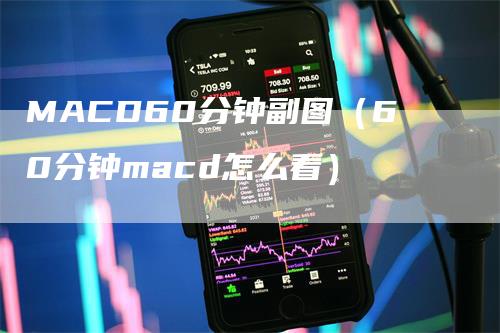 MACD60分钟副图（60分钟macd怎么看）