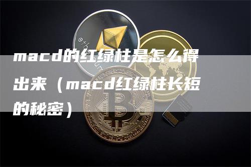 macd的红绿柱是怎么得出来（macd红绿柱长短的秘密）