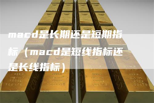 macd是长期还是短期指标（macd是短线指标还是长线指标）