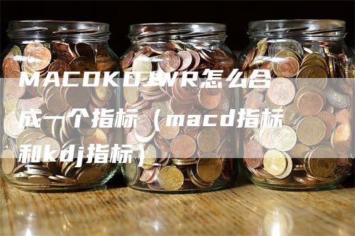 MACDKDJWR怎么合成一个指标（macd指标和kdj指标）