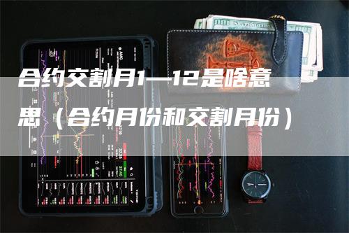 合约交割月1—12是啥意思（合约月份和交割月份）