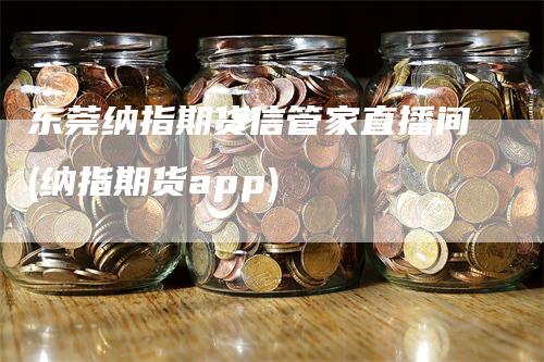 东莞纳指期货信管家直播间(纳指期货app)