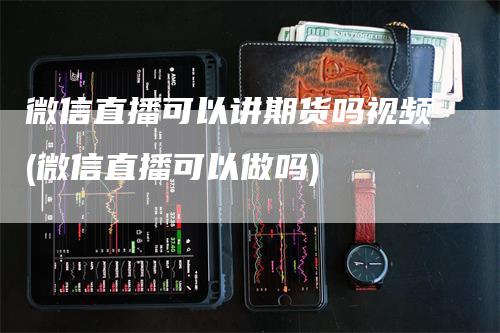 微信直播可以讲期货吗视频(微信直播可以做吗)