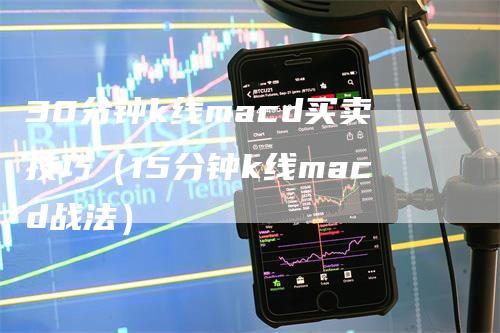 30分钟k线macd买卖技巧（15分钟k线macd战法）