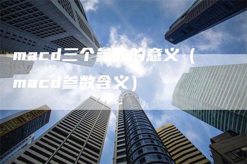 macd三个参数的意义（macd参数含义）