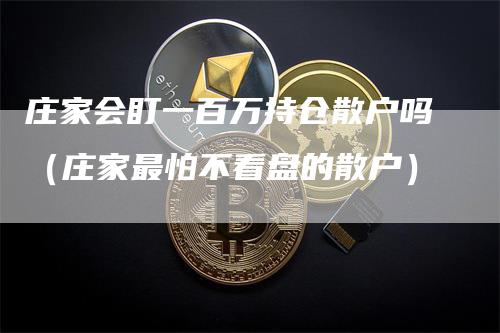 庄家会盯一百万持仓散户吗（庄家最怕不看盘的散户）