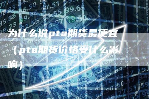 为什么说pta期货最便宜（pta期货价格受什么影响）