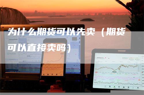 为什么期货可以先卖（期货可以直接卖吗）