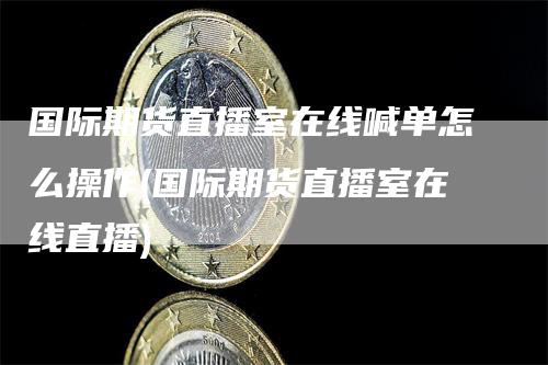 国际期货直播室在线喊单怎么操作(国际期货直播室在线直播)