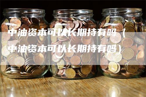 中油资本可以长期持有吗（中油资本可以长期持有吗）