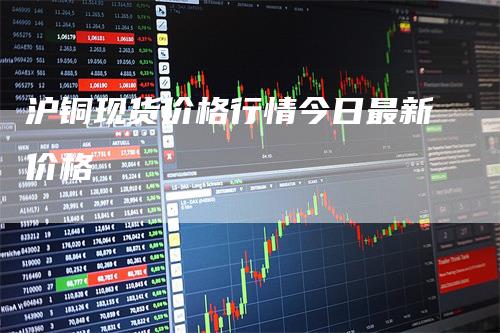 沪铜现货价格行情今日最新价格