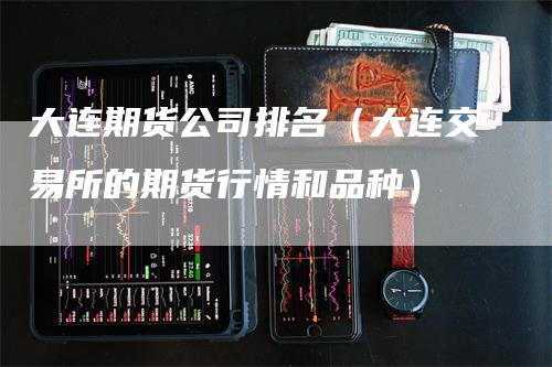 大连期货公司排名（大连交易所的期货行情和品种）