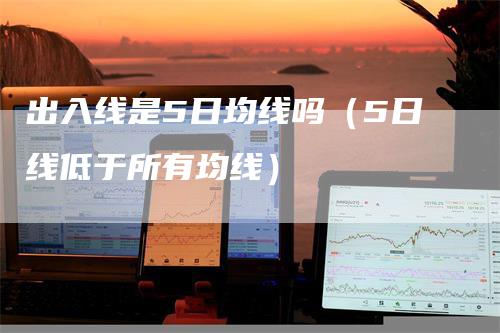 出入线是5日均线吗（5日线低于所有均线）