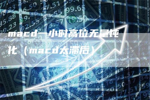 macd一小时高位无量钝化（macd太滞后）