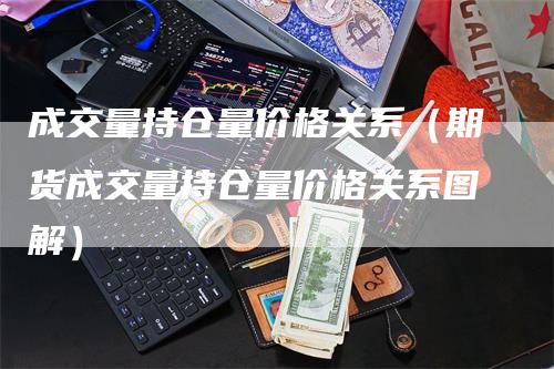 成交量持仓量价格关系（期货成交量持仓量价格关系图解）