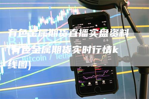 有色金属期货直播实盘资料(有色金属期货实时行情k线图)