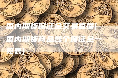 国内期货保证金交易直播(国内期货商品各个保证金一览表)